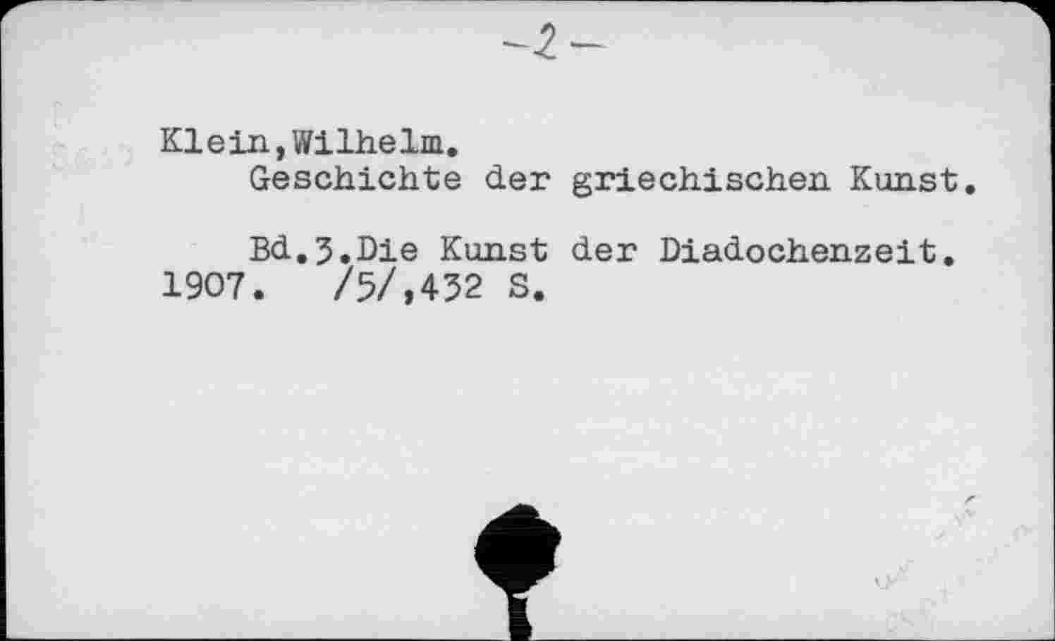 ﻿Klein, Wilhelm.
Geschichte der
Bd.3.Die Kunst 1907.	/5/,452 S.
griechischen Kunst.
der Diadochenzeit.